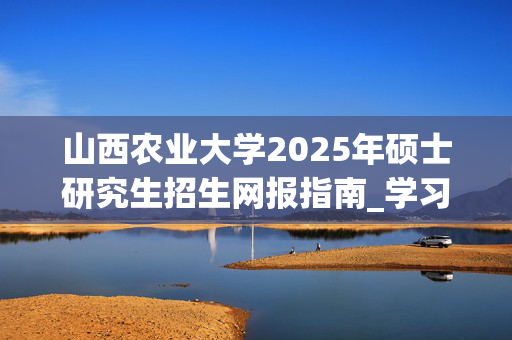 山西农业大学2025年硕士研究生招生网报指南_学习网官网