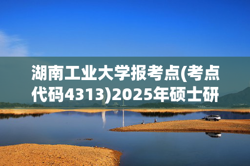 湖南工业大学报考点(考点代码4313)2025年硕士研究生网上报名指南_学习网官网