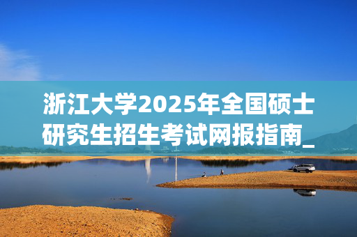 浙江大学2025年全国硕士研究生招生考试网报指南_学习网官网