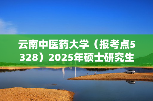 云南中医药大学（报考点5328）2025年硕士研究生报考点指南_学习网官网