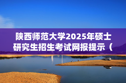 陕西师范大学2025年硕士研究生招生考试网报提示（一）_学习网官网