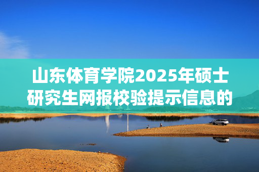 山东体育学院2025年硕士研究生网报校验提示信息的情况说明_学习网官网