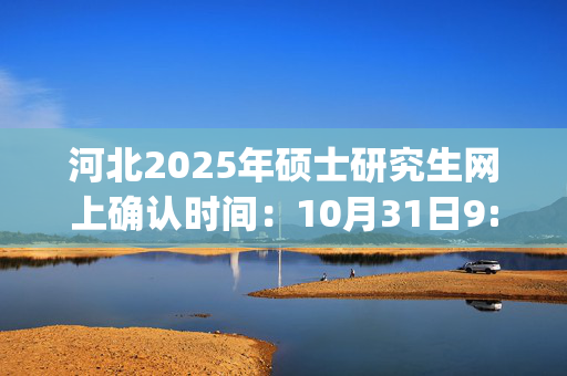 河北2025年硕士研究生网上确认时间：10月31日9:00至11月4日17:00_学习网官网