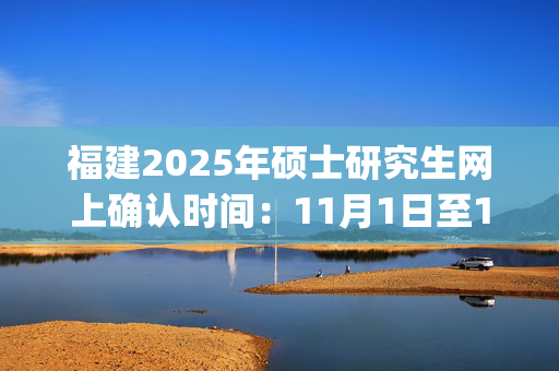 福建2025年硕士研究生网上确认时间：11月1日至11月5日_学习网官网