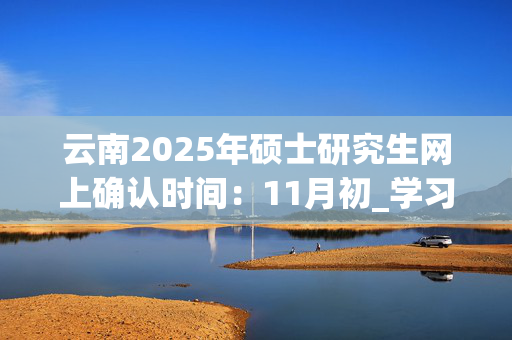 云南2025年硕士研究生网上确认时间：11月初_学习网官网