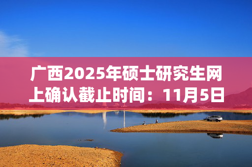 广西2025年硕士研究生网上确认截止时间：11月5日_学习网官网