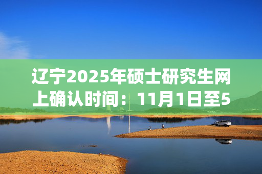 辽宁2025年硕士研究生网上确认时间：11月1日至5日_学习网官网