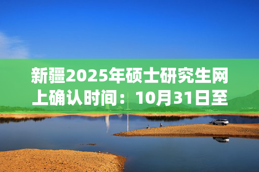 新疆2025年硕士研究生网上确认时间：10月31日至11月4日17:00_学习网官网