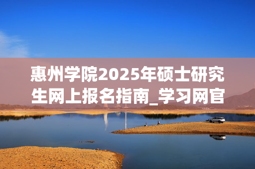 惠州学院2025年硕士研究生网上报名指南_学习网官网