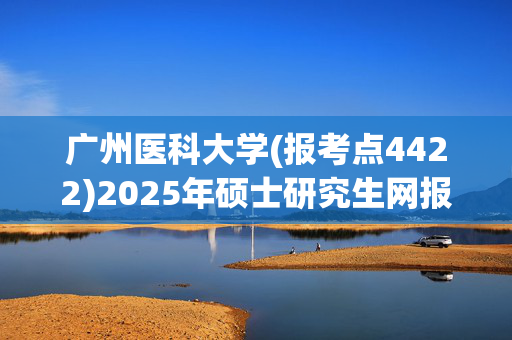 广州医科大学(报考点4422)2025年硕士研究生网报指南_学习网官网