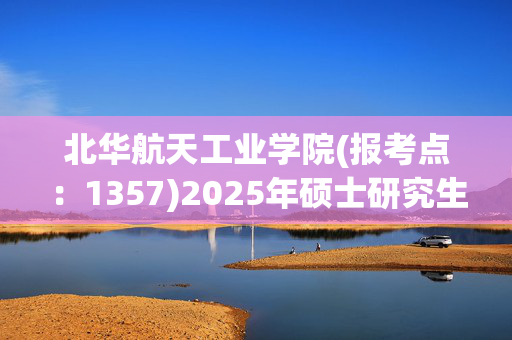 北华航天工业学院(报考点：1357)2025年硕士研究生网上确认指南_学习网官网