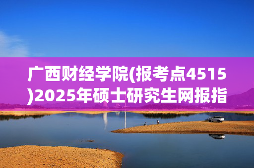 广西财经学院(报考点4515)2025年硕士研究生网报指南_学习网官网