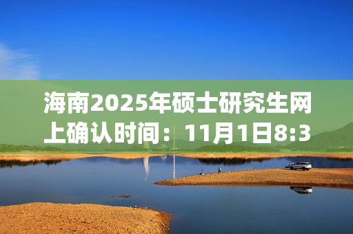 海南2025年硕士研究生网上确认时间：11月1日8:30至11月5日17:30_学习网官网