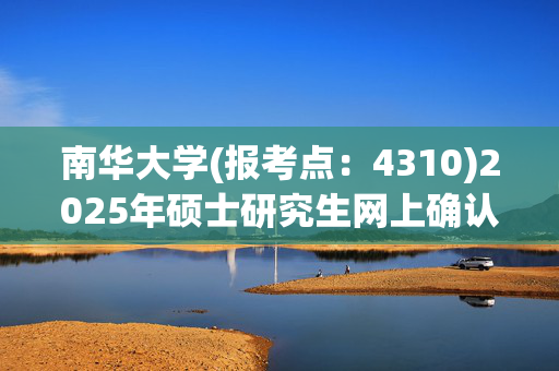 南华大学(报考点：4310)2025年硕士研究生网上确认指南_学习网官网