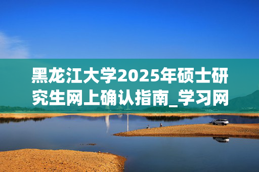 黑龙江大学2025年硕士研究生网上确认指南_学习网官网