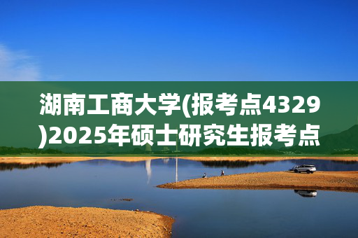 湖南工商大学(报考点4329)2025年硕士研究生报考点指南_学习网官网