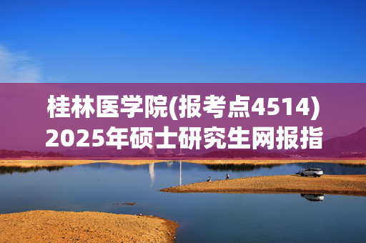 桂林医学院(报考点4514)2025年硕士研究生网报指南_学习网官网