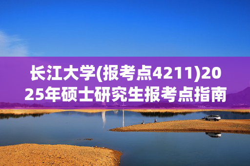 长江大学(报考点4211)2025年硕士研究生报考点指南_学习网官网