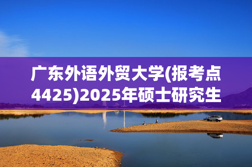 广东外语外贸大学(报考点4425)2025年硕士研究生报考点指南_学习网官网