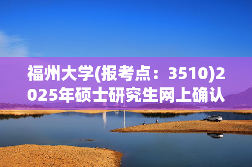 福州大学(报考点：3510)2025年硕士研究生网上确认指南_学习网官网