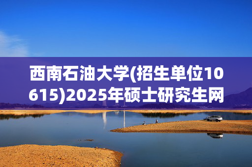 西南石油大学(招生单位10615)2025年硕士研究生网报指南_学习网官网