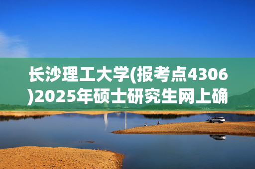 长沙理工大学(报考点4306)2025年硕士研究生网上确认指南_学习网官网