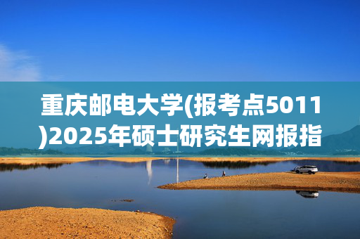 重庆邮电大学(报考点5011)2025年硕士研究生网报指南_学习网官网