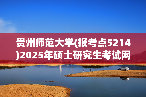 贵州师范大学(报考点5214)2025年硕士研究生考试网报指南_学习网官网