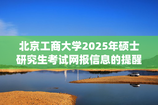 北京工商大学2025年硕士研究生考试网报信息的提醒（数据截至10月12日）_学习网官网