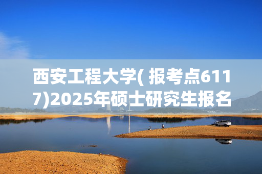 西安工程大学( 报考点6117)2025年硕士研究生报名指南_学习网官网