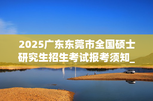 2025广东东莞市全国硕士研究生招生考试报考须知_学习网官网