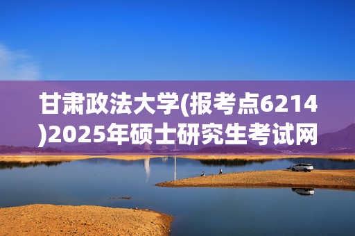 甘肃政法大学(报考点6214)2025年硕士研究生考试网报指南_学习网官网