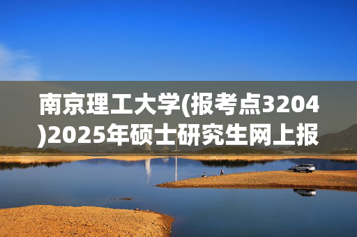 南京理工大学(报考点3204)2025年硕士研究生网上报名指南_学习网官网