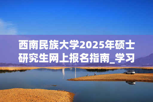 西南民族大学2025年硕士研究生网上报名指南_学习网官网