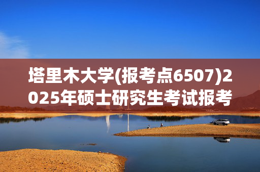 塔里木大学(报考点6507)2025年硕士研究生考试报考点指南_学习网官网