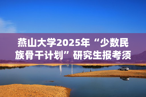 燕山大学2025年“少数民族骨干计划”研究生报考须知_学习网官网