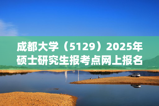 成都大学（5129）2025年硕士研究生报考点网上报名指南_学习网官网