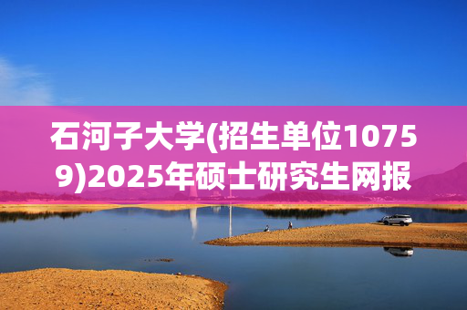 石河子大学(招生单位10759)2025年硕士研究生网报指南_学习网官网