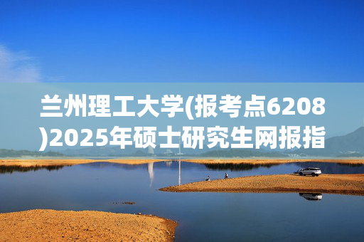 兰州理工大学(报考点6208)2025年硕士研究生网报指南_学习网官网