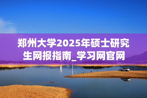 郑州大学2025年硕士研究生网报指南_学习网官网