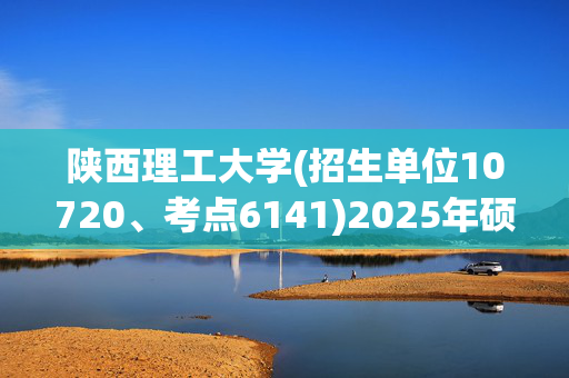 陕西理工大学(招生单位10720、考点6141)2025年硕士研究生网报指南_学习网官网