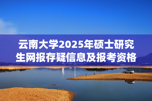 云南大学2025年硕士研究生网报存疑信息及报考资格自查提示_学习网官网