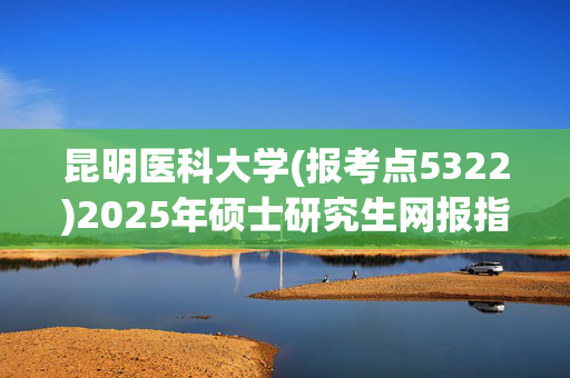 昆明医科大学(报考点5322)2025年硕士研究生网报指南_学习网官网