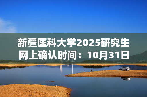 新疆医科大学2025研究生网上确认时间：10月31日至11月4日17:00前_学习网官网