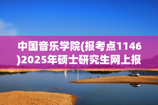 中国音乐学院(报考点1146)2025年硕士研究生网上报名信息提示_学习网官网