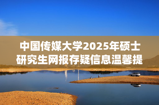 中国传媒大学2025年硕士研究生网报存疑信息温馨提醒_学习网官网