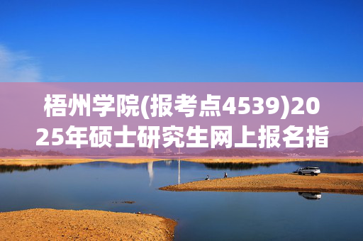 梧州学院(报考点4539)2025年硕士研究生网上报名指南_学习网官网