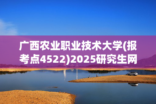 广西农业职业技术大学(报考点4522)2025研究生网上确认时间已公布_学习网官网