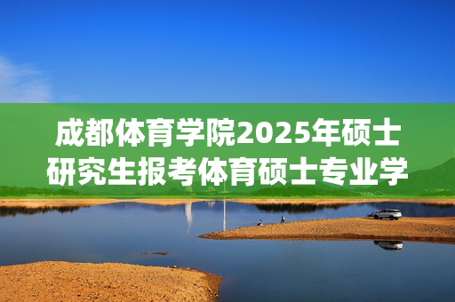 成都体育学院2025年硕士研究生报考体育硕士专业学位的提示_学习网官网