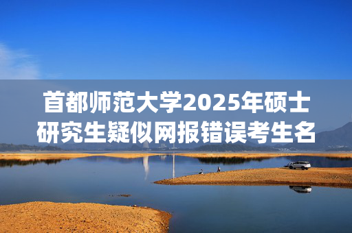 首都师范大学2025年硕士研究生疑似网报错误考生名单_学习网官网